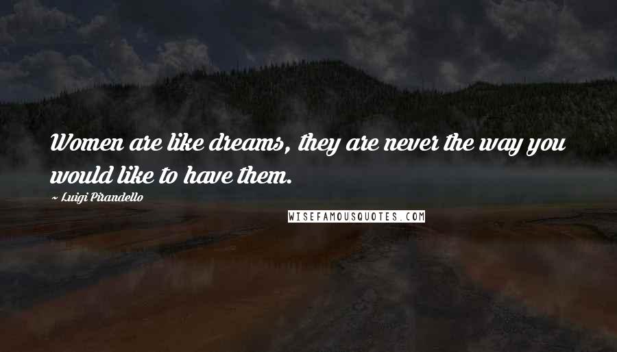 Luigi Pirandello Quotes: Women are like dreams, they are never the way you would like to have them.