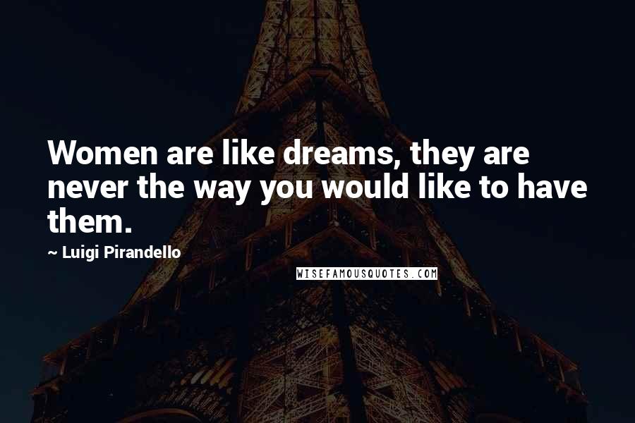 Luigi Pirandello Quotes: Women are like dreams, they are never the way you would like to have them.