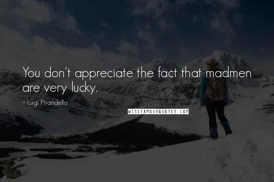 Luigi Pirandello Quotes: You don't appreciate the fact that madmen are very lucky.