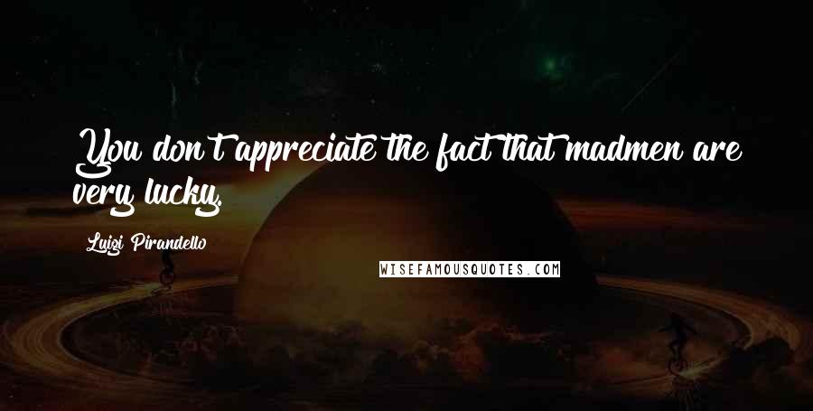 Luigi Pirandello Quotes: You don't appreciate the fact that madmen are very lucky.