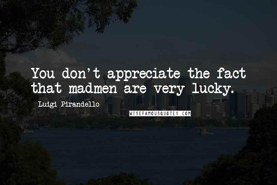 Luigi Pirandello Quotes: You don't appreciate the fact that madmen are very lucky.