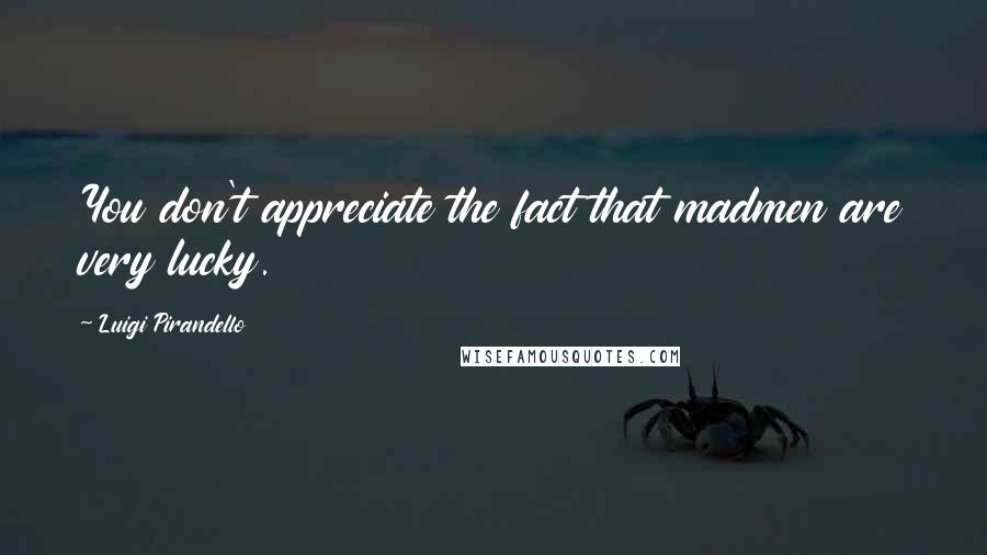 Luigi Pirandello Quotes: You don't appreciate the fact that madmen are very lucky.