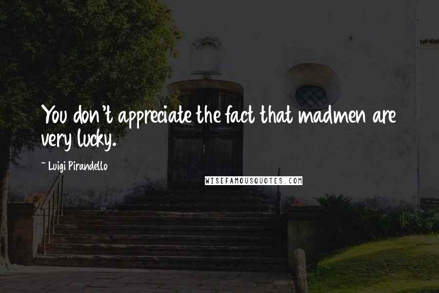 Luigi Pirandello Quotes: You don't appreciate the fact that madmen are very lucky.