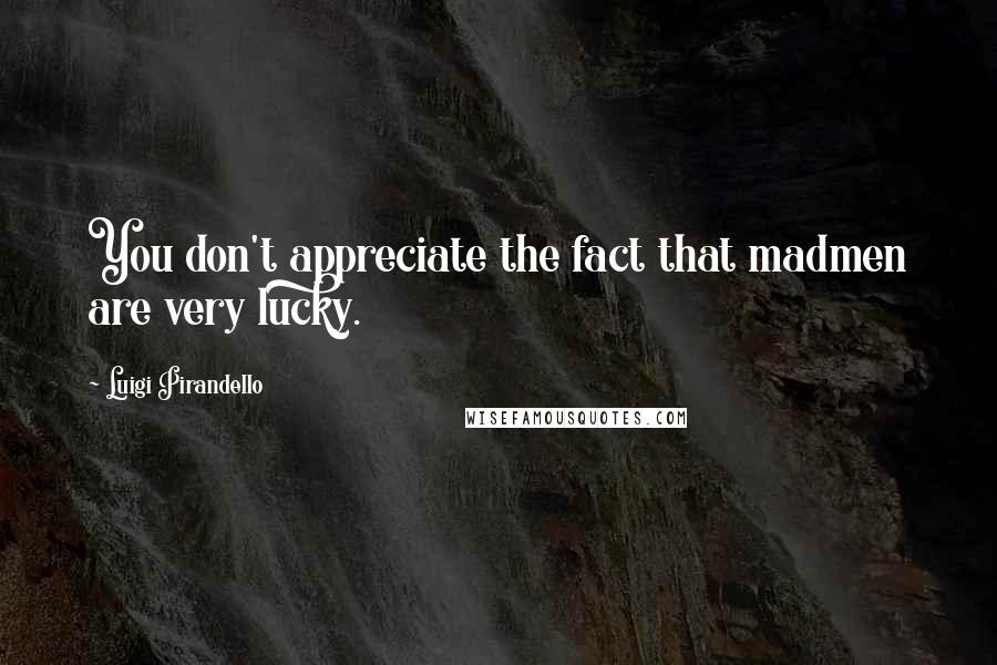 Luigi Pirandello Quotes: You don't appreciate the fact that madmen are very lucky.