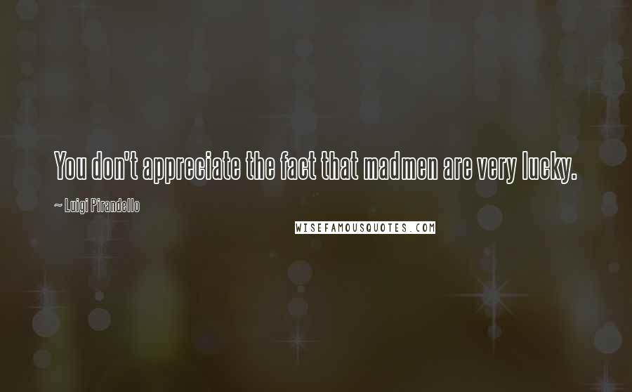 Luigi Pirandello Quotes: You don't appreciate the fact that madmen are very lucky.