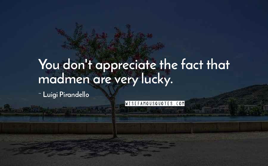 Luigi Pirandello Quotes: You don't appreciate the fact that madmen are very lucky.