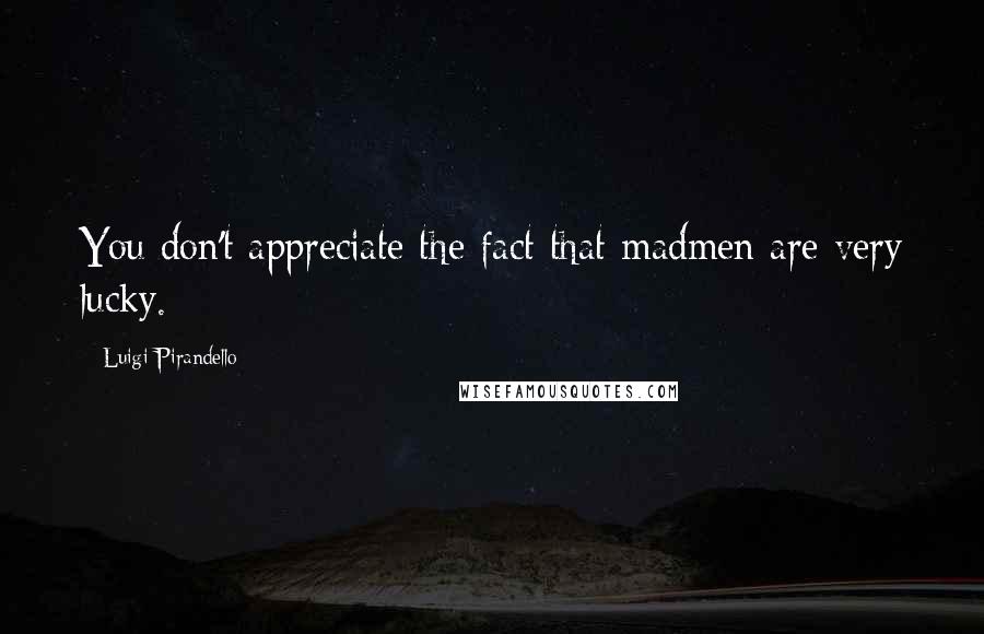 Luigi Pirandello Quotes: You don't appreciate the fact that madmen are very lucky.