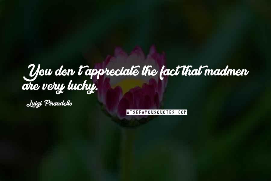 Luigi Pirandello Quotes: You don't appreciate the fact that madmen are very lucky.