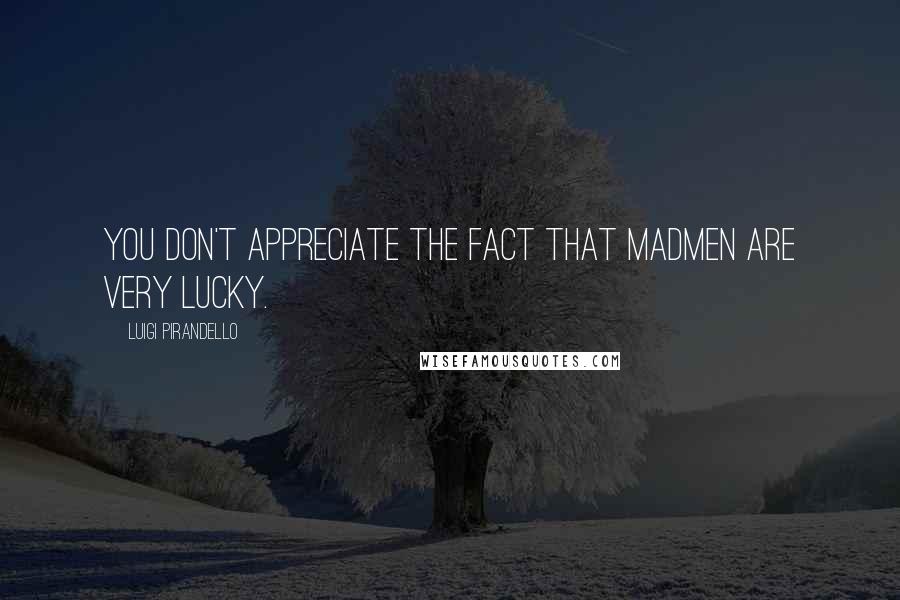 Luigi Pirandello Quotes: You don't appreciate the fact that madmen are very lucky.