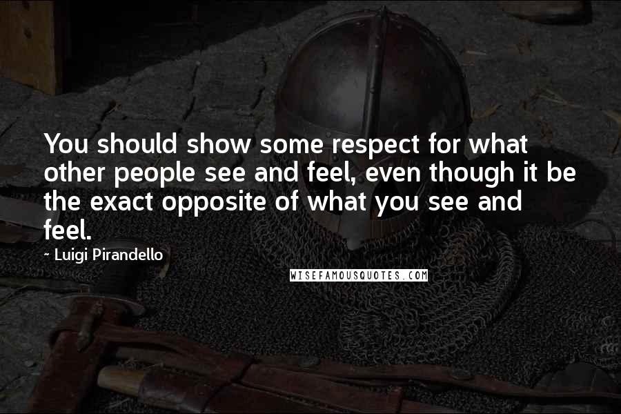 Luigi Pirandello Quotes: You should show some respect for what other people see and feel, even though it be the exact opposite of what you see and feel.