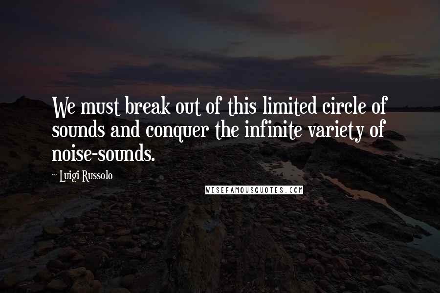 Luigi Russolo Quotes: We must break out of this limited circle of sounds and conquer the infinite variety of noise-sounds.