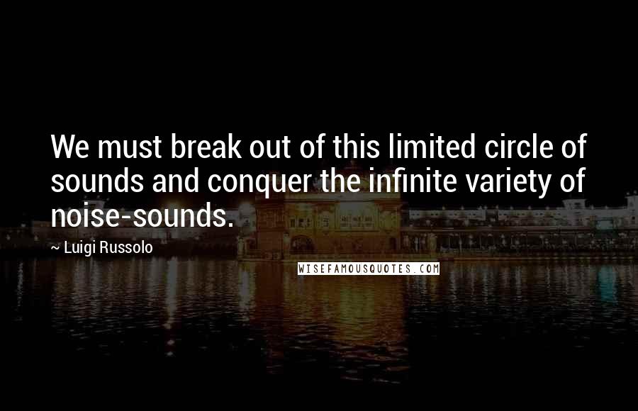 Luigi Russolo Quotes: We must break out of this limited circle of sounds and conquer the infinite variety of noise-sounds.