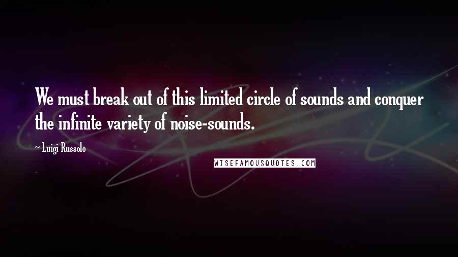 Luigi Russolo Quotes: We must break out of this limited circle of sounds and conquer the infinite variety of noise-sounds.