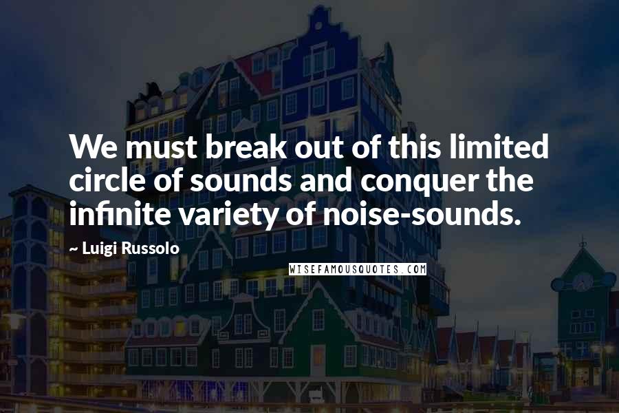 Luigi Russolo Quotes: We must break out of this limited circle of sounds and conquer the infinite variety of noise-sounds.