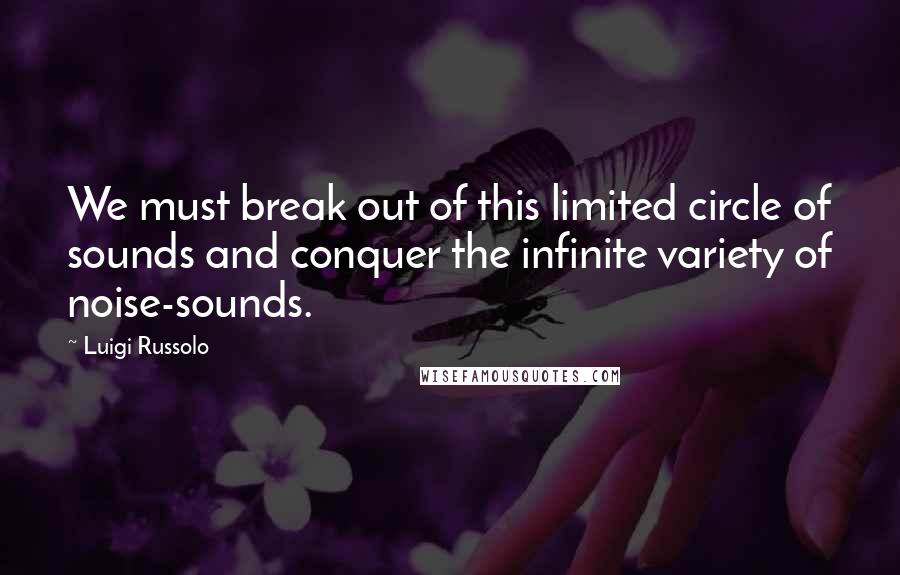 Luigi Russolo Quotes: We must break out of this limited circle of sounds and conquer the infinite variety of noise-sounds.