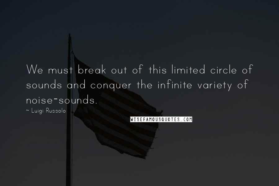 Luigi Russolo Quotes: We must break out of this limited circle of sounds and conquer the infinite variety of noise-sounds.