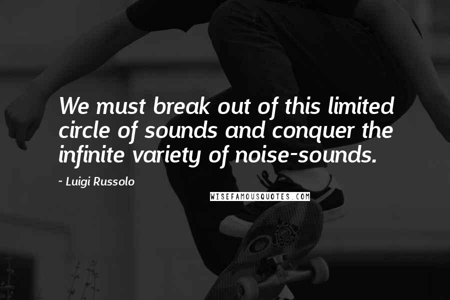 Luigi Russolo Quotes: We must break out of this limited circle of sounds and conquer the infinite variety of noise-sounds.