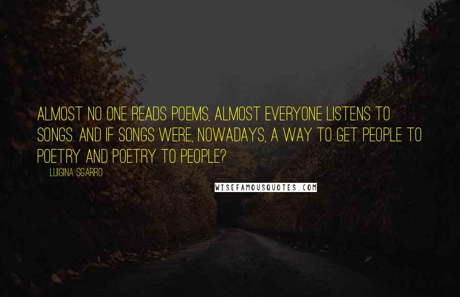 Luigina Sgarro Quotes: Almost no one reads poems, almost everyone listens to songs. And if songs were, nowadays, a way to get people to poetry and poetry to people?