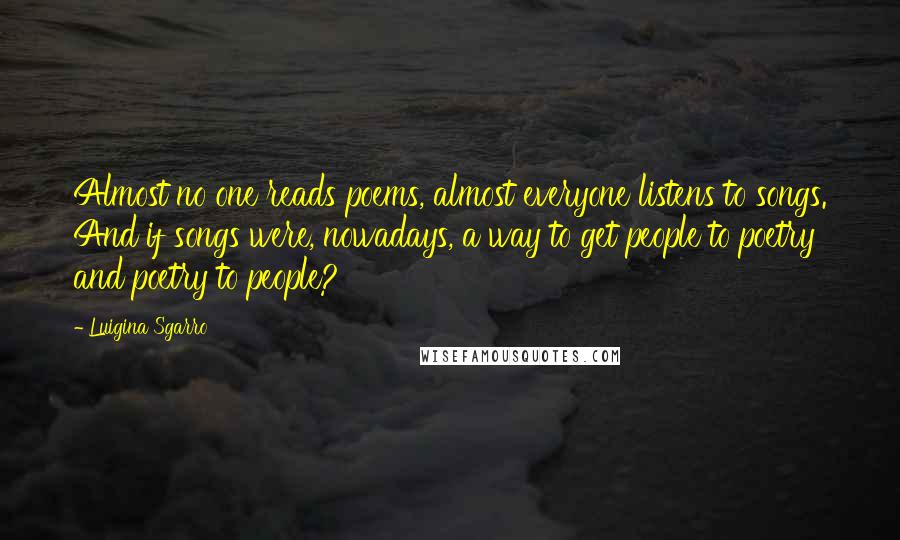 Luigina Sgarro Quotes: Almost no one reads poems, almost everyone listens to songs. And if songs were, nowadays, a way to get people to poetry and poetry to people?