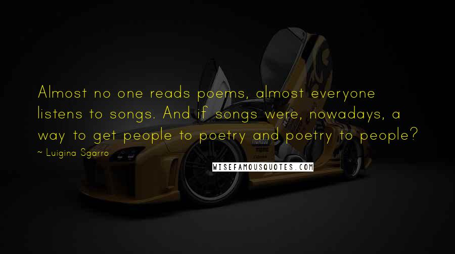 Luigina Sgarro Quotes: Almost no one reads poems, almost everyone listens to songs. And if songs were, nowadays, a way to get people to poetry and poetry to people?