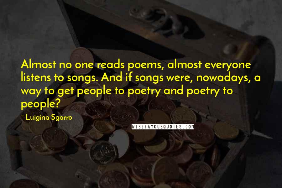 Luigina Sgarro Quotes: Almost no one reads poems, almost everyone listens to songs. And if songs were, nowadays, a way to get people to poetry and poetry to people?