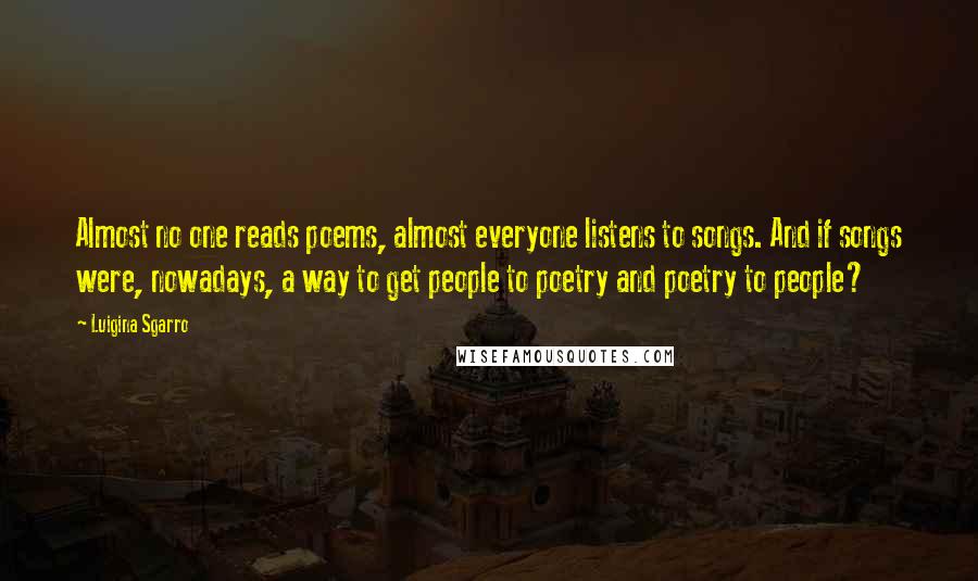 Luigina Sgarro Quotes: Almost no one reads poems, almost everyone listens to songs. And if songs were, nowadays, a way to get people to poetry and poetry to people?