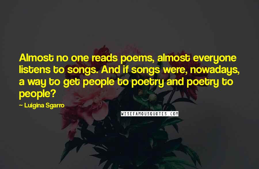 Luigina Sgarro Quotes: Almost no one reads poems, almost everyone listens to songs. And if songs were, nowadays, a way to get people to poetry and poetry to people?