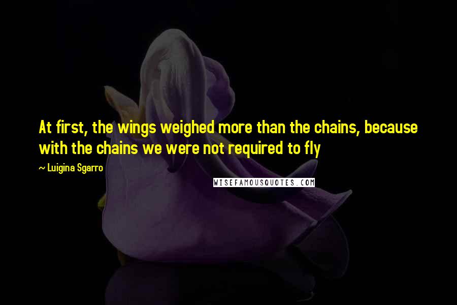 Luigina Sgarro Quotes: At first, the wings weighed more than the chains, because with the chains we were not required to fly