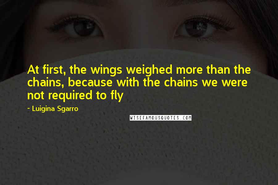 Luigina Sgarro Quotes: At first, the wings weighed more than the chains, because with the chains we were not required to fly