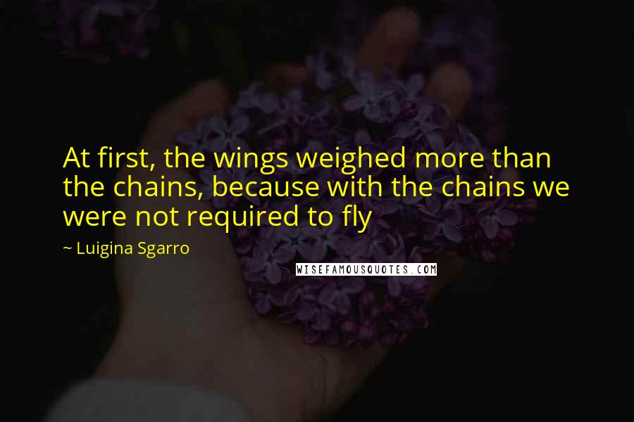 Luigina Sgarro Quotes: At first, the wings weighed more than the chains, because with the chains we were not required to fly