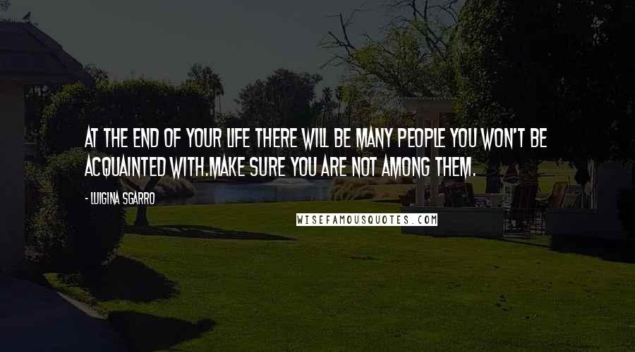 Luigina Sgarro Quotes: At the end of your life there will be many people you won't be acquainted with.Make sure you are not among them.