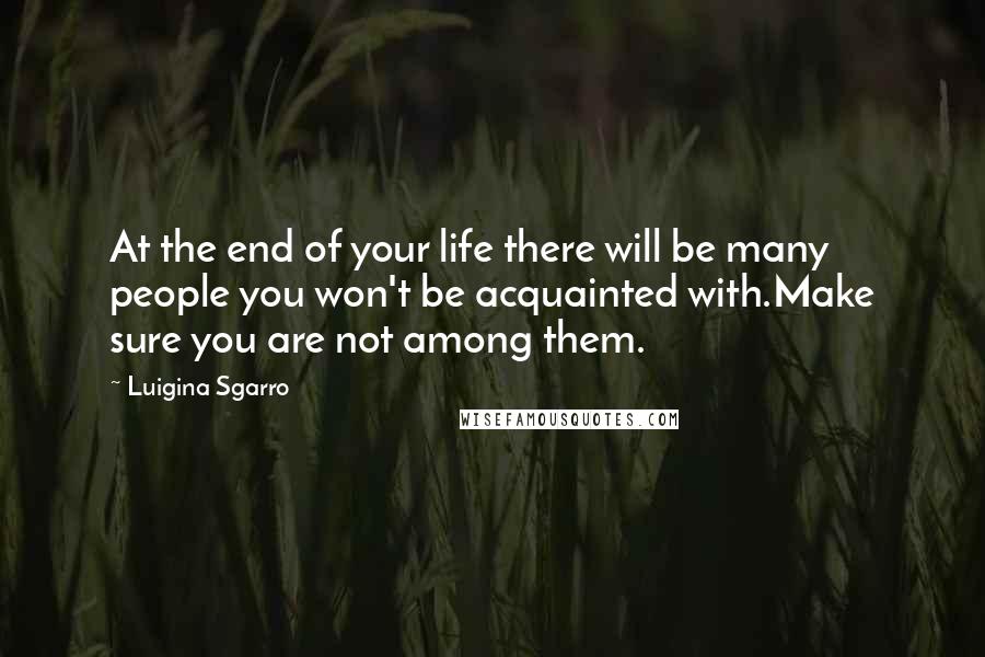 Luigina Sgarro Quotes: At the end of your life there will be many people you won't be acquainted with.Make sure you are not among them.