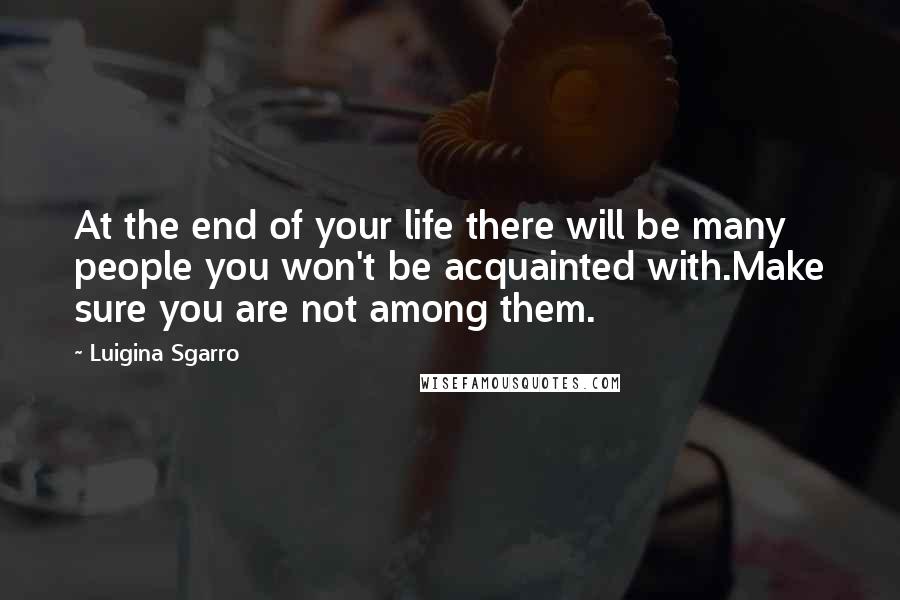 Luigina Sgarro Quotes: At the end of your life there will be many people you won't be acquainted with.Make sure you are not among them.