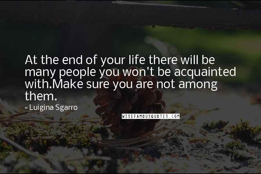 Luigina Sgarro Quotes: At the end of your life there will be many people you won't be acquainted with.Make sure you are not among them.