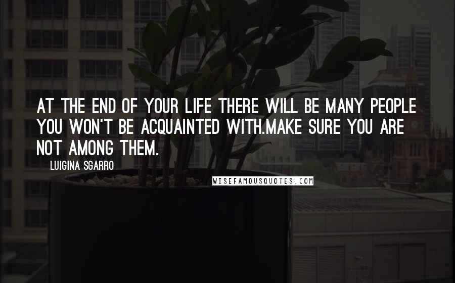 Luigina Sgarro Quotes: At the end of your life there will be many people you won't be acquainted with.Make sure you are not among them.