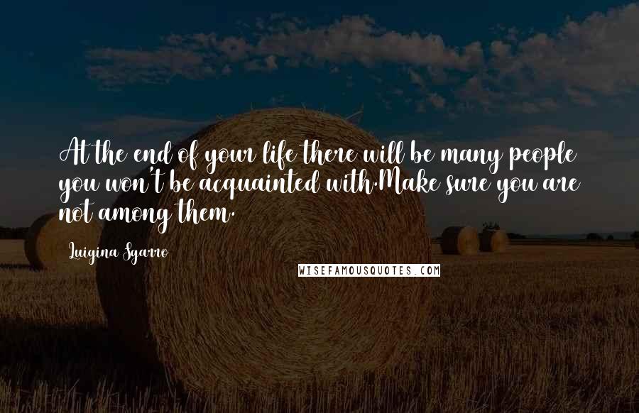 Luigina Sgarro Quotes: At the end of your life there will be many people you won't be acquainted with.Make sure you are not among them.