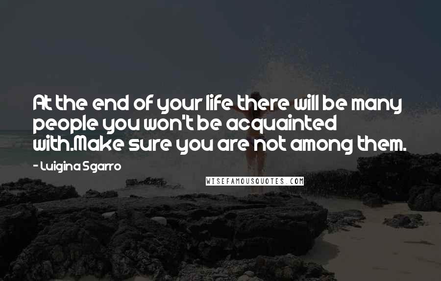 Luigina Sgarro Quotes: At the end of your life there will be many people you won't be acquainted with.Make sure you are not among them.