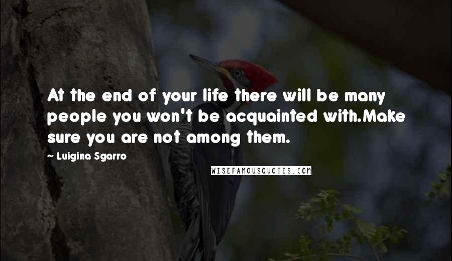 Luigina Sgarro Quotes: At the end of your life there will be many people you won't be acquainted with.Make sure you are not among them.