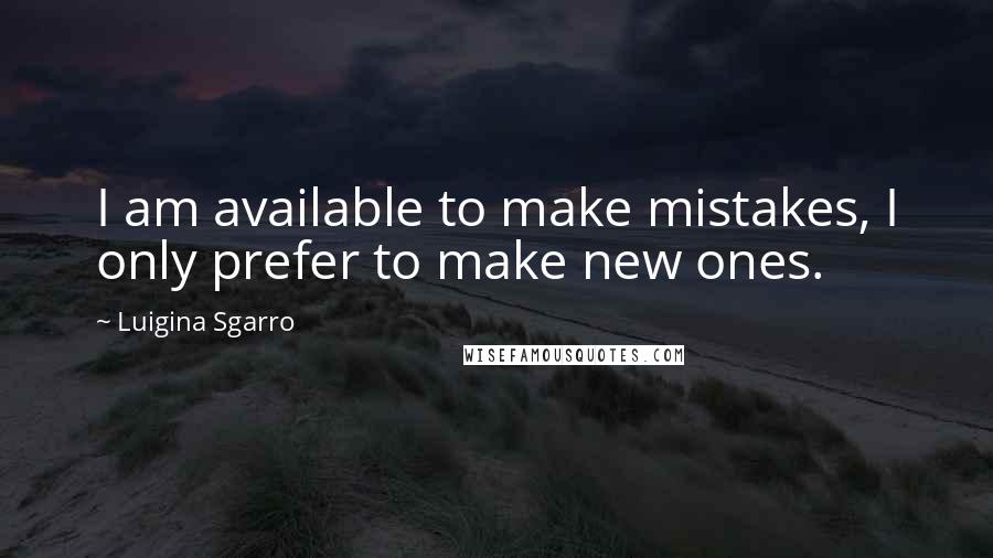 Luigina Sgarro Quotes: I am available to make mistakes, I only prefer to make new ones.