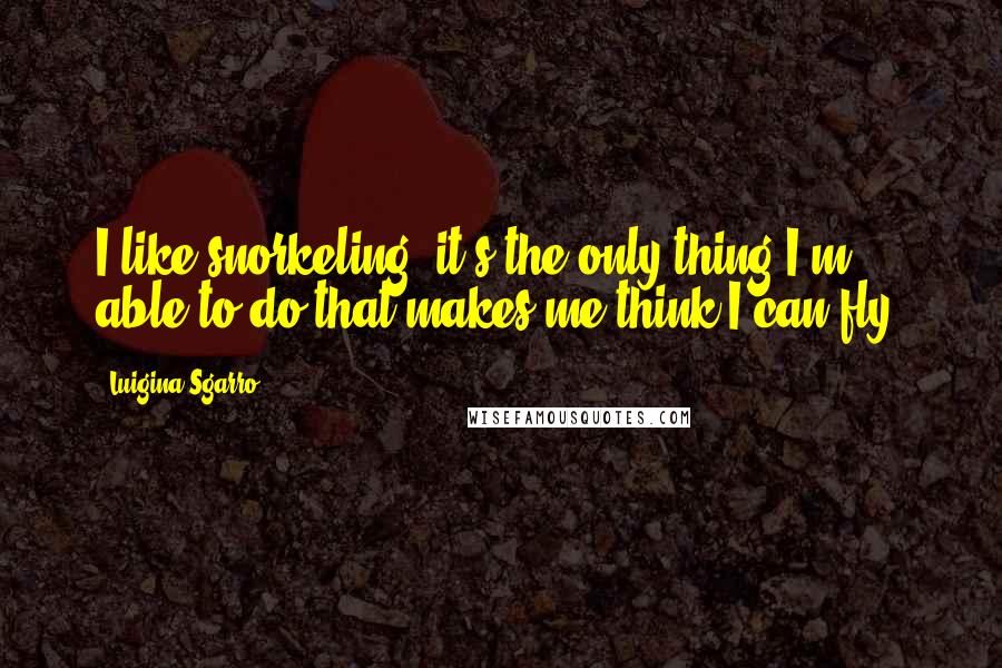 Luigina Sgarro Quotes: I like snorkeling, it's the only thing I'm able to do that makes me think I can fly.