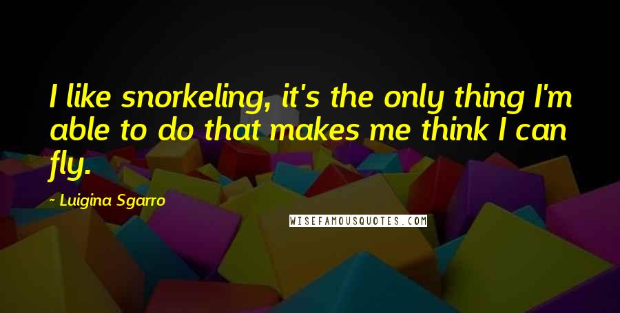 Luigina Sgarro Quotes: I like snorkeling, it's the only thing I'm able to do that makes me think I can fly.