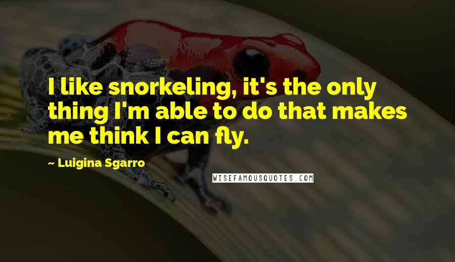 Luigina Sgarro Quotes: I like snorkeling, it's the only thing I'm able to do that makes me think I can fly.