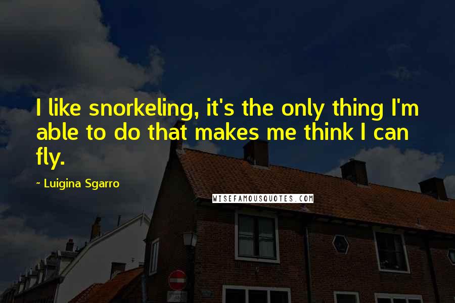 Luigina Sgarro Quotes: I like snorkeling, it's the only thing I'm able to do that makes me think I can fly.