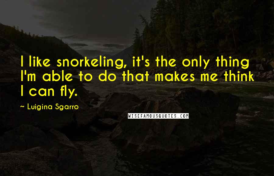 Luigina Sgarro Quotes: I like snorkeling, it's the only thing I'm able to do that makes me think I can fly.
