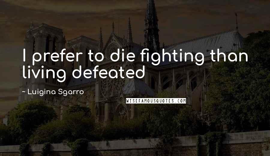 Luigina Sgarro Quotes: I prefer to die fighting than living defeated