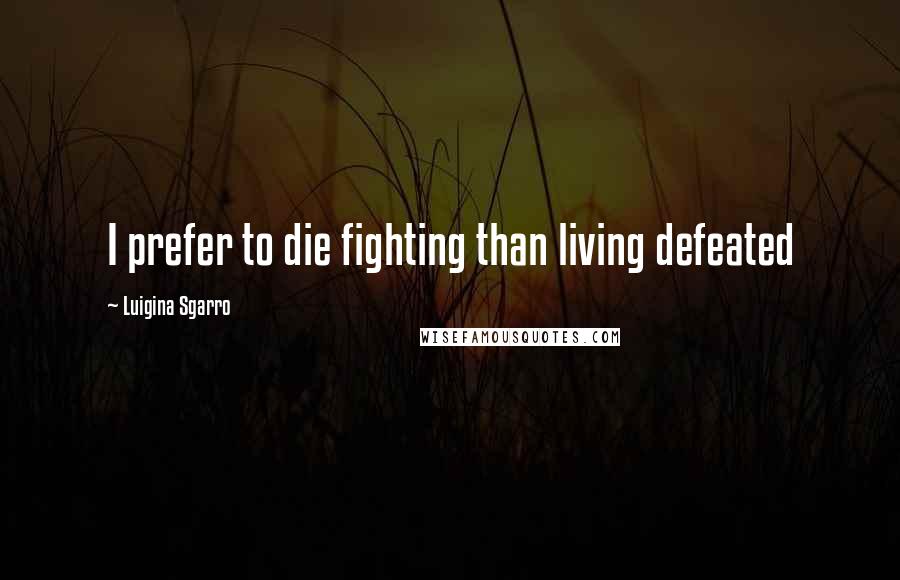 Luigina Sgarro Quotes: I prefer to die fighting than living defeated