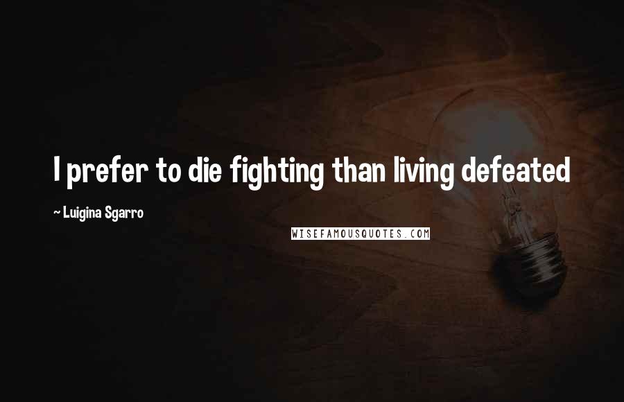 Luigina Sgarro Quotes: I prefer to die fighting than living defeated
