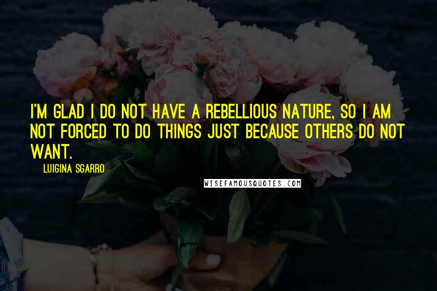 Luigina Sgarro Quotes: I'm glad I do not have a rebellious nature, so I am not forced to do things just because others do not want.