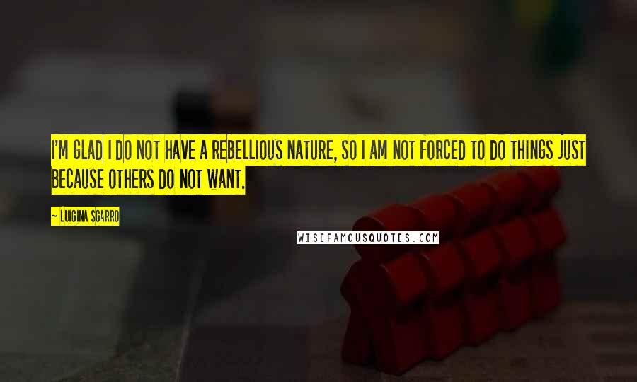 Luigina Sgarro Quotes: I'm glad I do not have a rebellious nature, so I am not forced to do things just because others do not want.