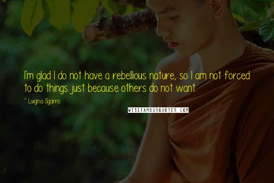 Luigina Sgarro Quotes: I'm glad I do not have a rebellious nature, so I am not forced to do things just because others do not want.